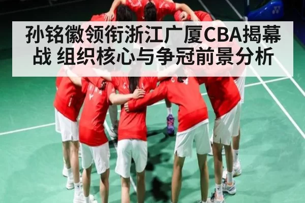 孙铭徽领衔浙江广厦CBA揭幕战 组织核心与争冠前景分析